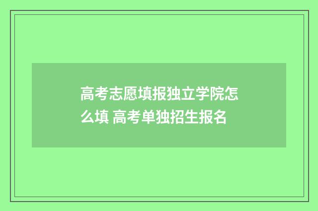 高考志愿填报独立学院怎么填 高考单独招生报名