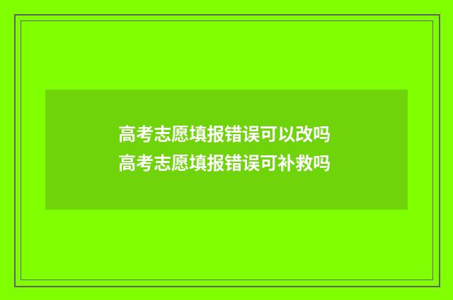 高考志愿填报错误可以改吗 高考志愿填报错误可补救吗
