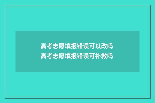 高考志愿填报错误可以改吗 高考志愿填报错误可补救吗