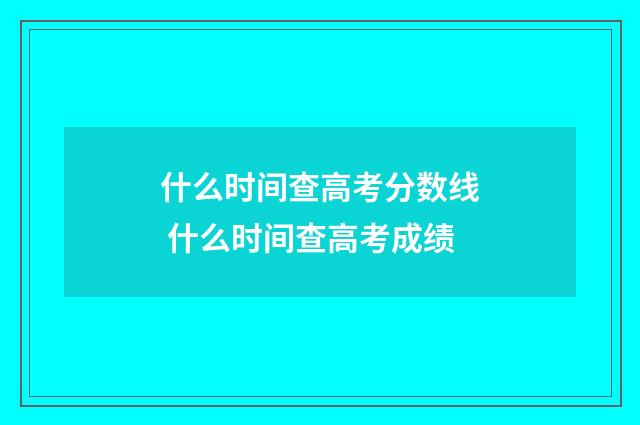 什么时间查高考分数线 什么时间查高考成绩