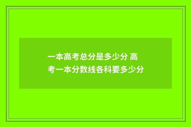 一本高考总分是多少分 高考一本分数线各科要多少分