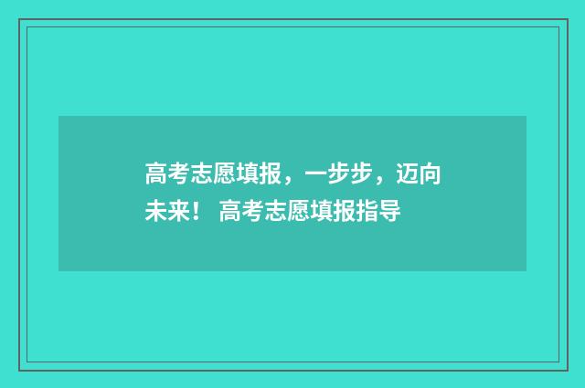 高考志愿填报，一步步，迈向未来！ 高考志愿填报指导