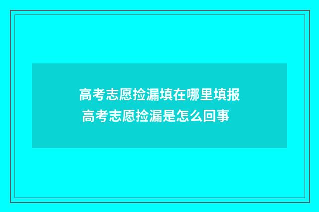 高考志愿捡漏填在哪里填报 高考志愿捡漏是怎么回事