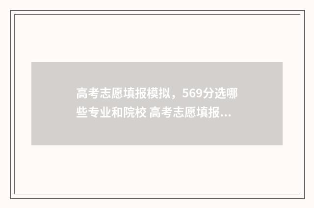 高考志愿填报模拟，569分选哪些专业和院校 高考志愿填报模拟视频