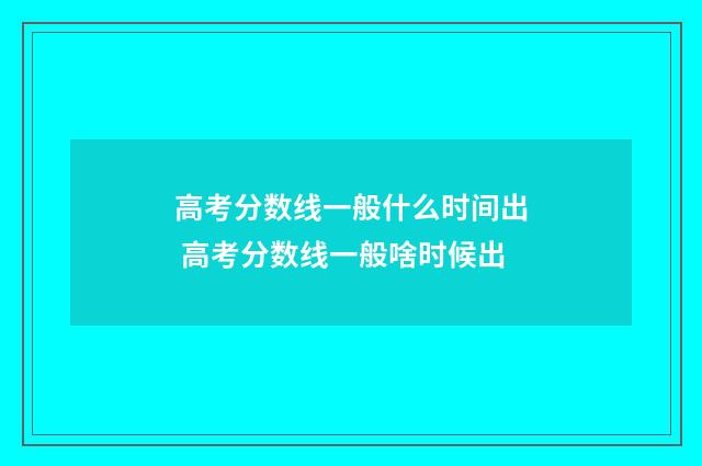 高考分数线一般什么时间出 高考分数线一般啥时候出