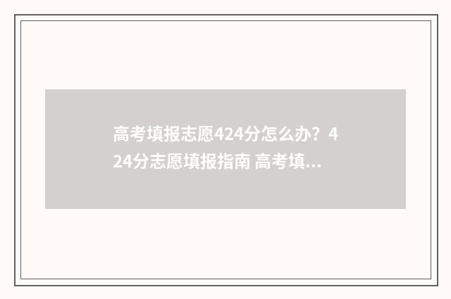高考填报志愿424分怎么办？424分志愿填报指南 高考填报志愿时间