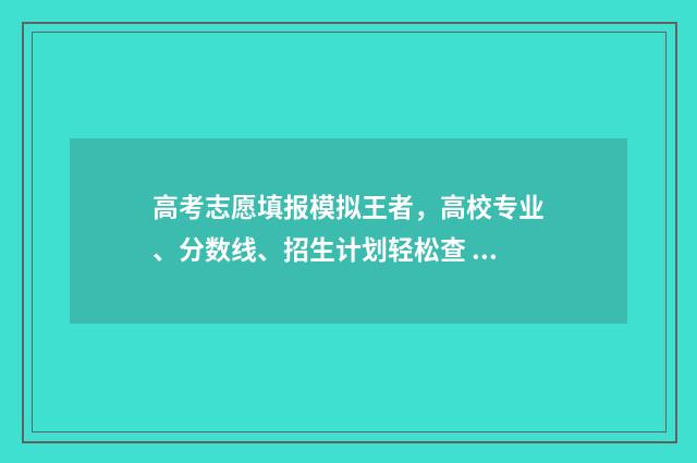 高考志愿填报模拟王者，高校专业、分数线、招生计划轻松查 高考志愿填报模拟填报系统