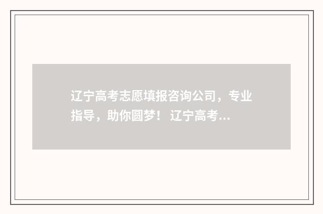 辽宁高考志愿填报咨询公司，专业指导，助你圆梦！ 辽宁高考志愿填报表格