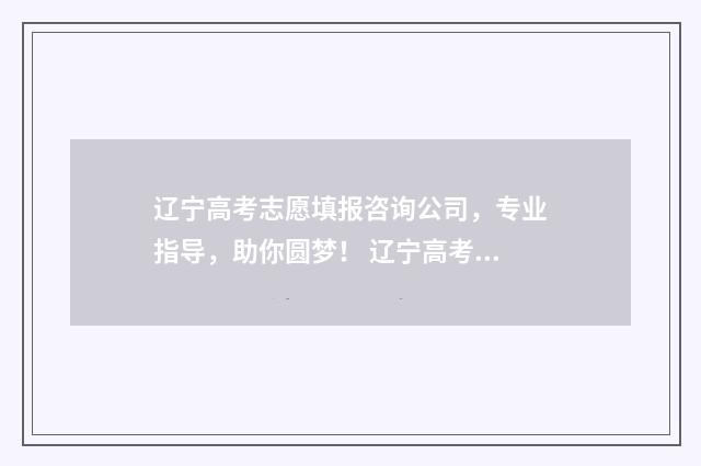 辽宁高考志愿填报咨询公司，专业指导，助你圆梦！ 辽宁高考志愿填报表格