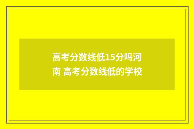 高考分数线低15分吗河南 高考分数线低的学校