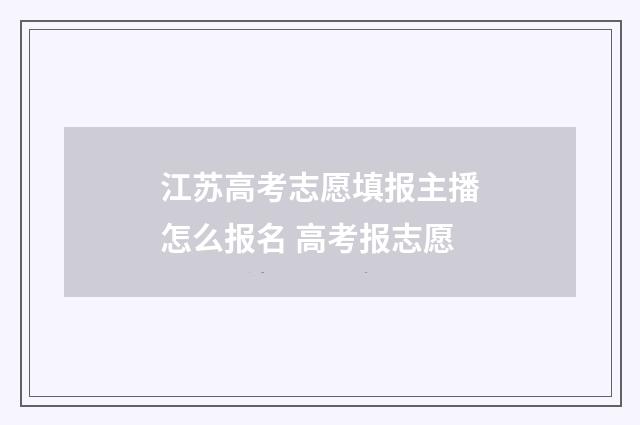 江苏高考志愿填报主播怎么报名 高考报志愿