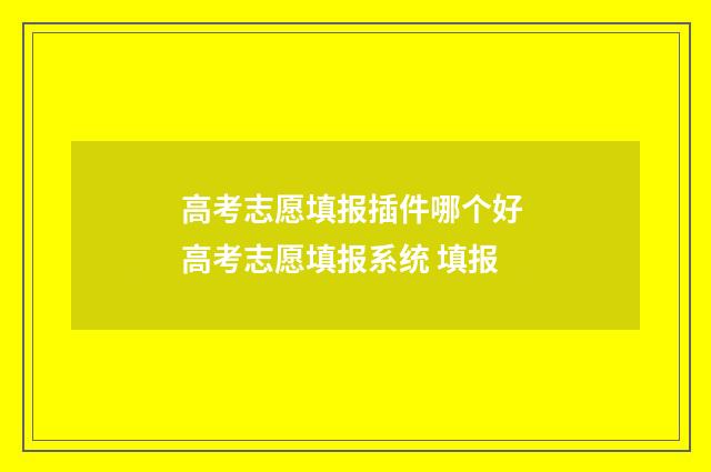 高考志愿填报插件哪个好 高考志愿填报系统 填报