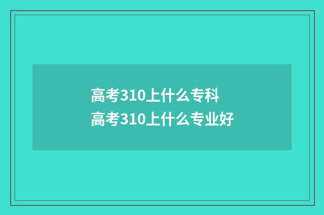 高考310上什么专科 高考310上什么专业好
