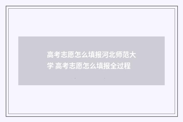 高考志愿怎么填报河北师范大学 高考志愿怎么填报全过程