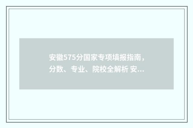 安徽575分国家专项填报指南，分数、专业、院校全解析 安徽省国家专项录取分数线