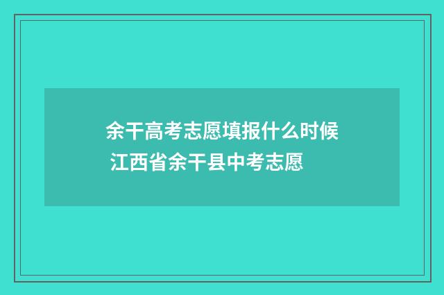 余干高考志愿填报什么时候 江西省余干县中考志愿