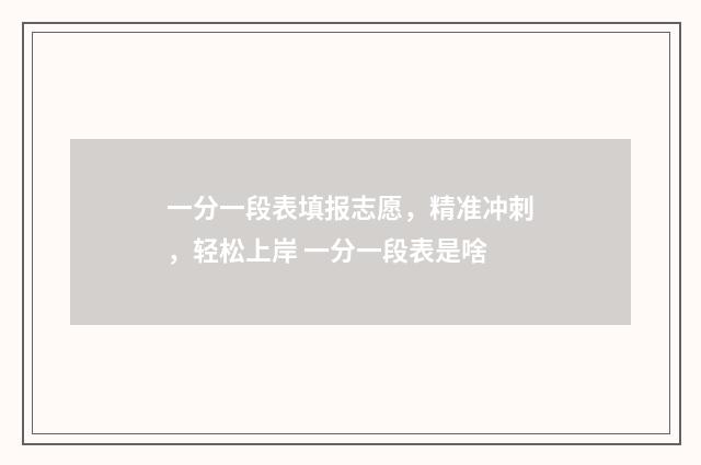 一分一段表填报志愿，精准冲刺，轻松上岸 一分一段表是啥