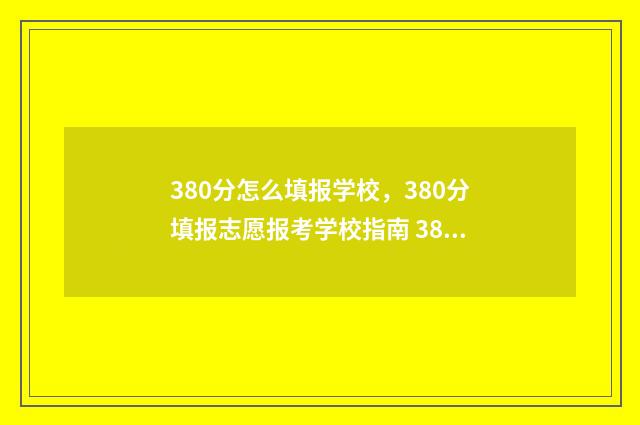 380分怎么填报学校，380分填报志愿报考学校指南 380分考什么学校