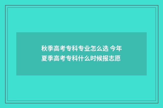 秋季高考专科专业怎么选 今年夏季高考专科什么时候报志愿