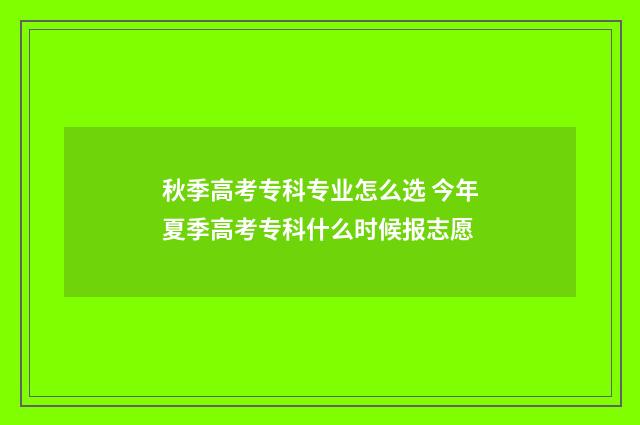 秋季高考专科专业怎么选 今年夏季高考专科什么时候报志愿