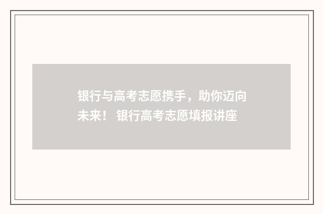银行与高考志愿携手，助你迈向未来！ 银行高考志愿填报讲座