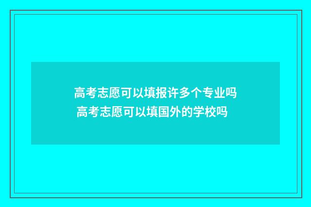 高考志愿可以填报许多个专业吗 高考志愿可以填国外的学校吗