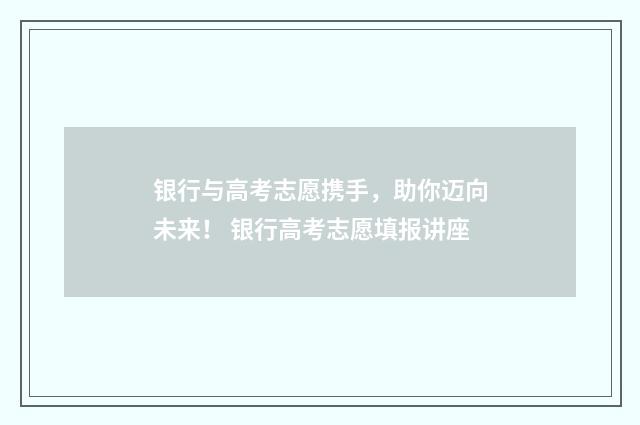 银行与高考志愿携手，助你迈向未来！ 银行高考志愿填报讲座