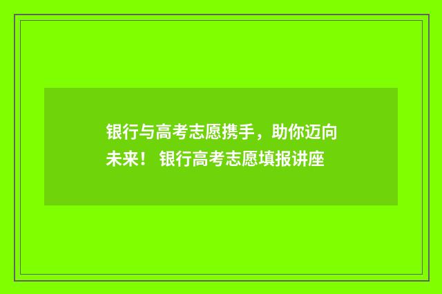 银行与高考志愿携手，助你迈向未来！ 银行高考志愿填报讲座