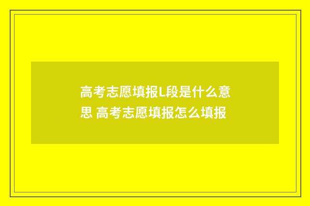 高考志愿填报L段是什么意思 高考志愿填报怎么填报