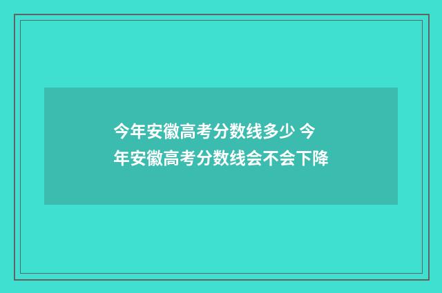 今年安徽高考分数线多少 今年安徽高考分数线会不会下降