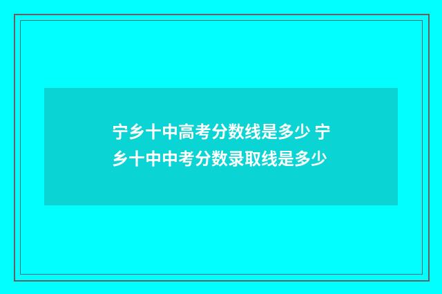 宁乡十中高考分数线是多少 宁乡十中中考分数录取线是多少