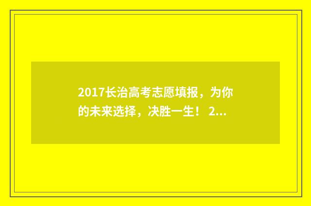 2017长治高考志愿填报,为你的未来选择,决胜一生! 2020长治高考喜报