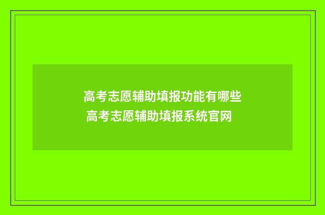 高考志愿辅助填报功能有哪些 高考志愿辅助填报系统官网