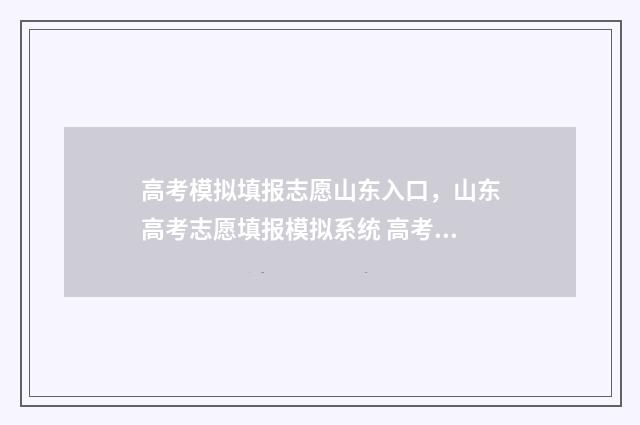 高考模拟填报志愿山东入口，山东高考志愿填报模拟系统 高考模拟填报志愿的作用是什么