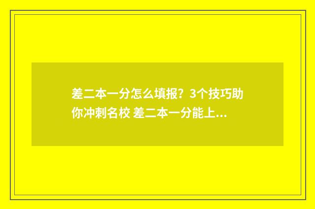 差二本一分怎么填报?3个技巧助你冲刺名校 差二本一分能上二本吗