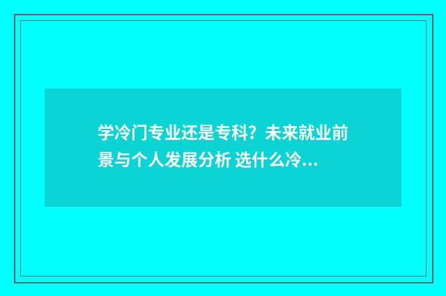学冷门专业还是专科？未来就业前景与个人发展分析 选什么冷门专业好