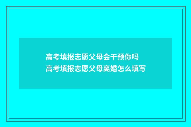 高考填报志愿父母会干预你吗 高考填报志愿父母离婚怎么填写