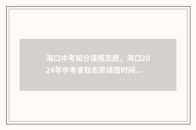 海口中考知分填报志愿，海口2024年中考录取志愿填报时间及通道 海口市中考满分