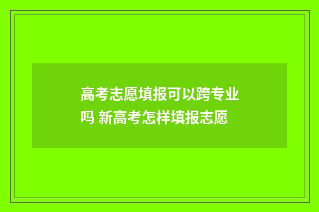 高考志愿填报可以跨专业吗 新高考怎样填报志愿