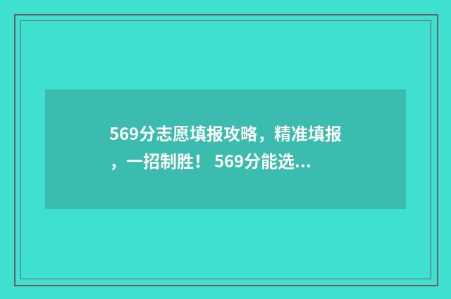 569分志愿填报攻略，精准填报，一招制胜！ 569分能选什么大学