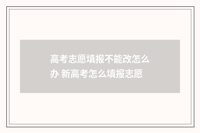 高考志愿填报不能改怎么办 新高考怎么填报志愿