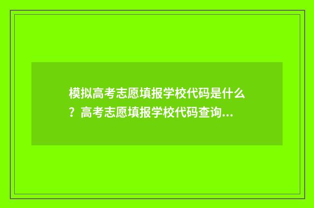 模拟高考志愿填报学校代码是什么？高考志愿填报学校代码查询 模拟高考志愿填报入口官网