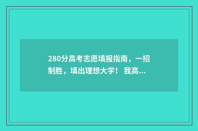 280分高考志愿填报指南，一招制胜，填出理想大学！ 我高考考到280分能填报什么学校?