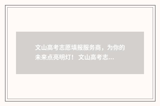 文山高考志愿填报服务商，为你的未来点亮明灯！ 文山高考志愿填报一对一
