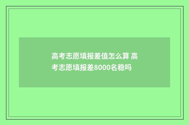高考志愿填报差值怎么算 高考志愿填报差8000名稳吗
