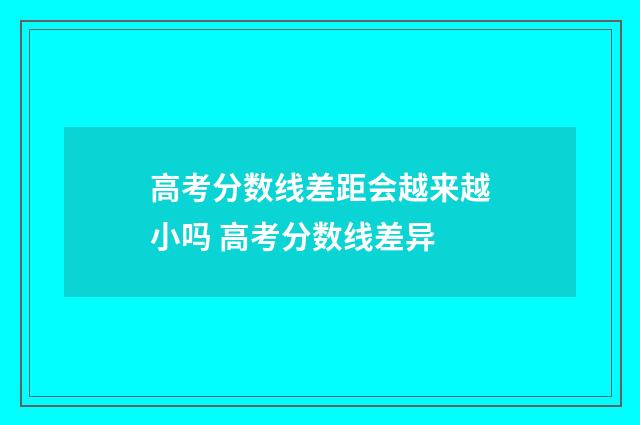 高考分数线差距会越来越小吗 高考分数线差异