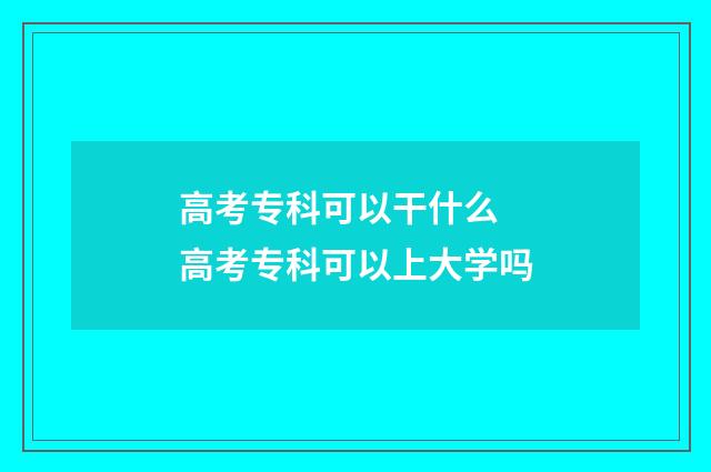 高考专科可以干什么 高考专科可以上大学吗