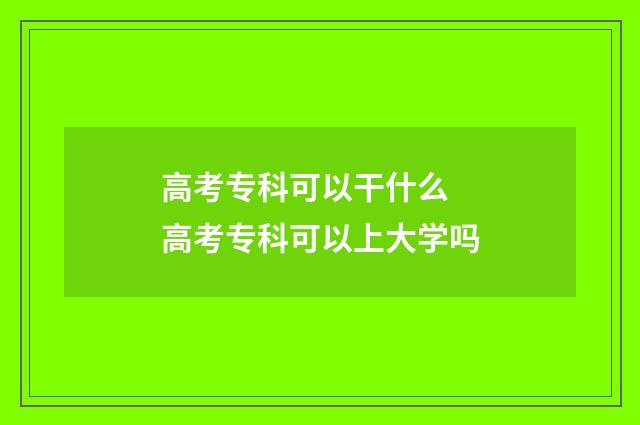 高考专科可以干什么 高考专科可以上大学吗