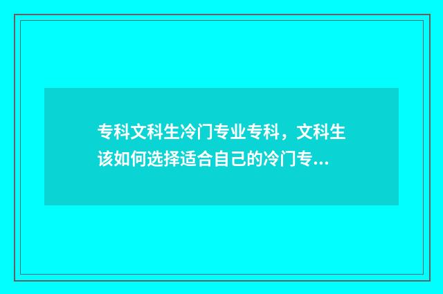 专科文科生冷门专业专科,文科生该如何选择适合自己的冷门专业?冷门专业优劣势及就业前景 文科专科生热门专业