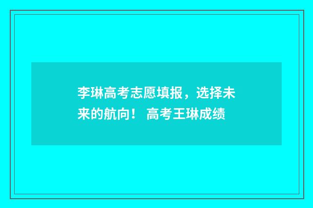 李琳高考志愿填报，选择未来的航向！ 高考王琳成绩